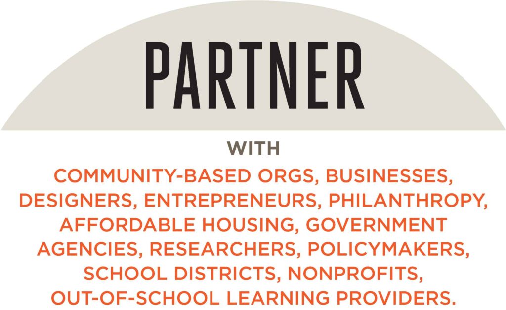 Partner with community-based orgs, businesses, designers, entrepreneurs, philanthropy, affordable housing, government agencies, researchers, policymakers, school districts, nonprofits, out-of-school learning providers.